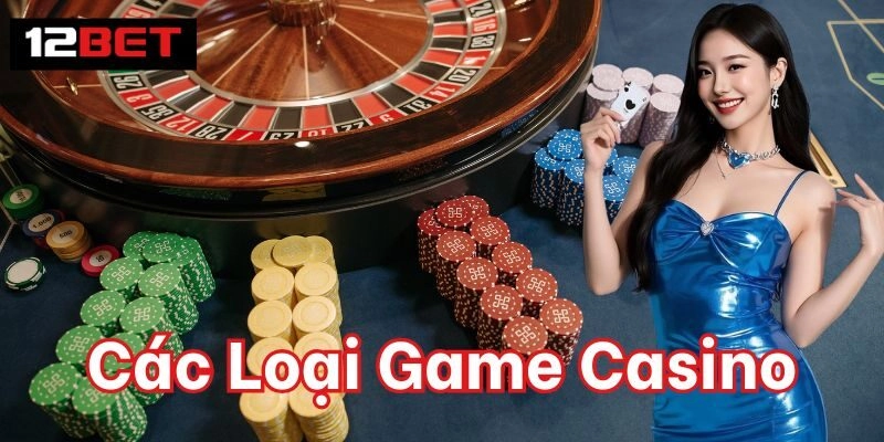 Các Loại Game Casino – Trải Nghiệm Đỉnh Cao Tại 12BET Game Casino được yêu thích nhất
