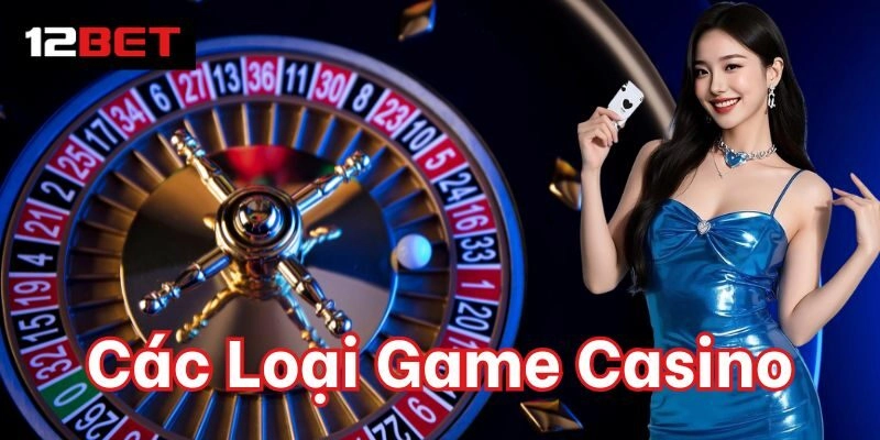 Các Loại Game Casino – Trải Nghiệm Đỉnh Cao Tại 12BET Tổng hợp Các Loại Game Casino