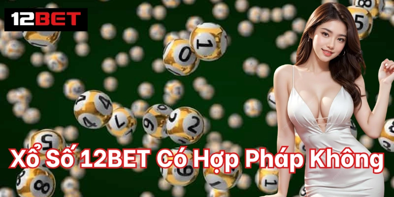 Xổ Số 12BET Có Hợp Pháp Không - Giải Đáp Cho Hội Viên Xổ Số 12BET Có Hợp Pháp Không trên tính pháp lý