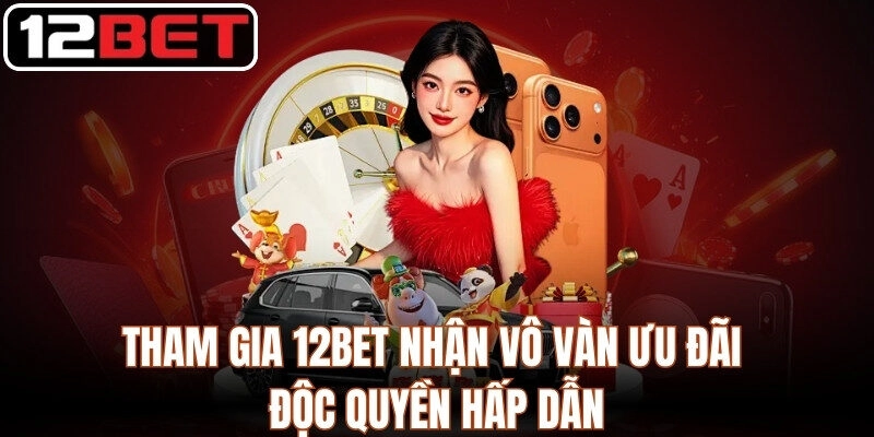 Tham gia 12Bet nhận vô vàn ưu đãi độc quyền hấp dẫn
